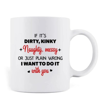 Personalized Coffee Mug - Valentine's Day Gift - If It's Dirty, Kinky, Naughty, Messy Or Just Plain Wrong, I Want To Do It With You