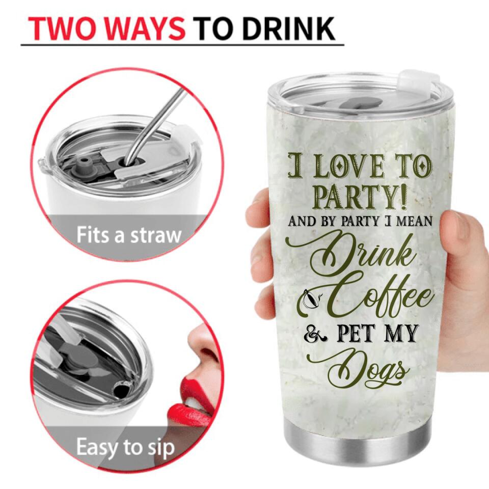Personalized Pet Mom Tumbler - Up to 5 Pets - Mother's Day Gift Idea For Dog/Cat/Chicken/Rabbit Lovers - I Love To Party And By Party I Mean Drink Coffee & Pet My Dogs