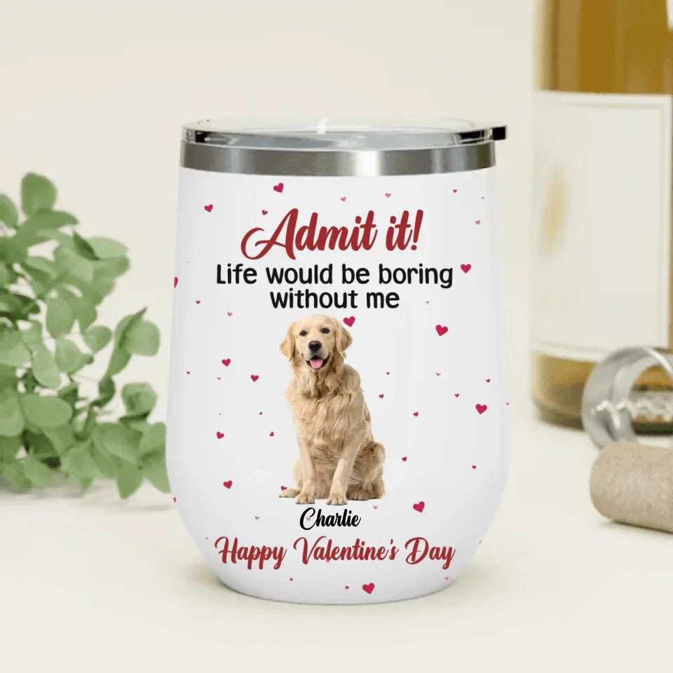 Personalized Dog Wine Tumbler - Upload Photo - Valentine's Day Gift For Dog Lover - Admit It! Life Would Be Boring Without Me